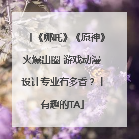 《哪吒》《原神》火爆出圈 游戏动漫设计专业有多香？丨有趣的TA