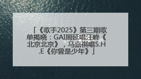 《歌手2025》第三期歌单揭晓：GAI周延唱汪峰《北京北京》，马嘉祺唱S.H.E《你曾是少年》