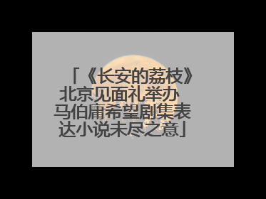 《长安的荔枝》北京见面礼举办 马伯庸希望剧集表达小说未尽之意