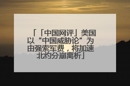 「中国网评」美国以“中国威胁论”为由强索军费，将加速北约分崩离析