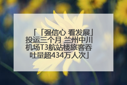 「强信心 看发展」投运三个月 兰州中川机场T3航站楼旅客吞吐量超434万人次
