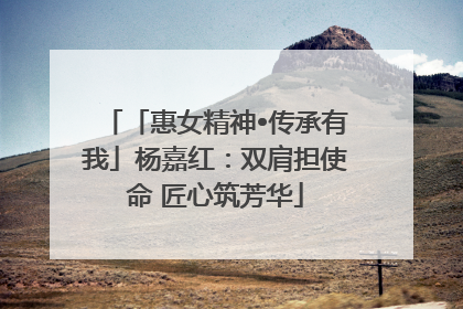 「惠女精神•传承有我」杨嘉红：双肩担使命 匠心筑芳华