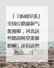 「新闻早茶」全国公路最新气象预报，河北这些路段将受雷暴影响，还有这些热点……