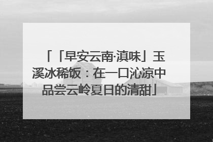 「早安云南·滇味」玉溪冰稀饭：在一口沁凉中品尝云岭夏日的清甜