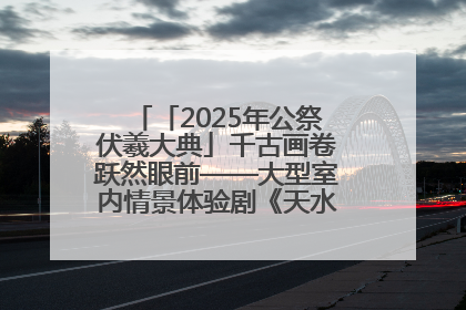 「2025年公祭伏羲大典」千古画卷跃然眼前——大型室内情景体验剧《天水千古秀》演出侧记