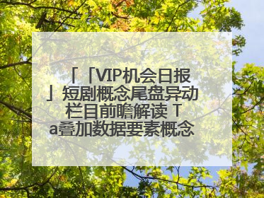 「VIP机会日报」短剧概念尾盘异动 栏目前瞻解读 Ta叠加数据要素概念 大涨近10%