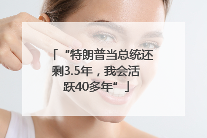 “特朗普当总统还剩3.5年，我会活跃40多年”