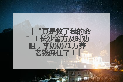 “真是救了我的命”！长沙警方及时劝阻，李奶奶71万养老钱保住了！