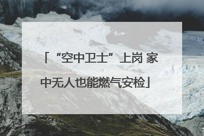 “空中卫士”上岗 家中无人也能燃气安检