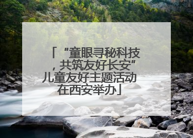 “童眼寻秘科技，共筑友好长安”儿童友好主题活动在西安举办