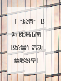 “粽香”书海 株洲市图书馆端午活动精彩纷呈