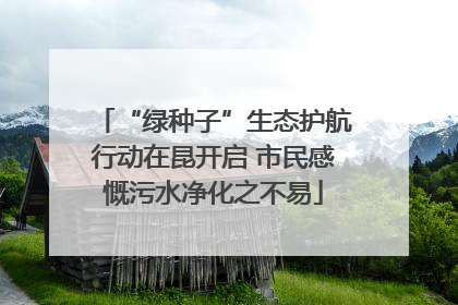 “绿种子”生态护航行动在昆开启 市民感慨污水净化之不易