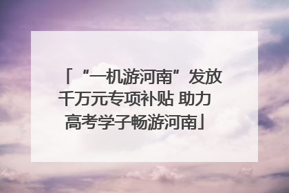 “一机游河南”发放千万元专项补贴 助力高考学子畅游河南