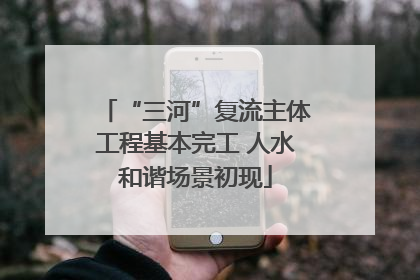 “三河”复流主体工程基本完工 人水和谐场景初现