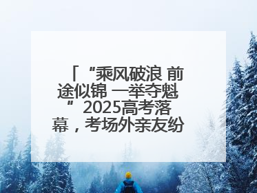 “乘风破浪 前途似锦 一举夺魁”2025高考落幕，考场外亲友纷纷送祝福