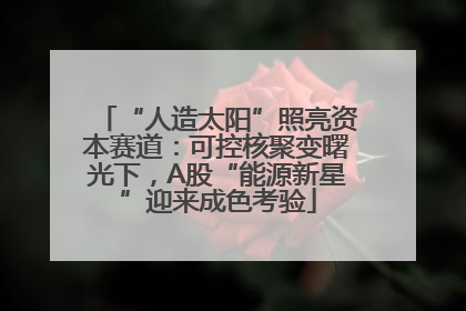 “人造太阳”照亮资本赛道：可控核聚变曙光下，A股“能源新星”迎来成色考验