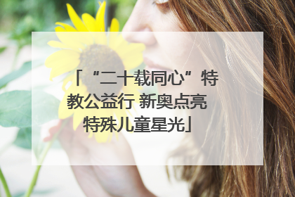 “二十载同心”特教公益行 新奥点亮特殊儿童星光