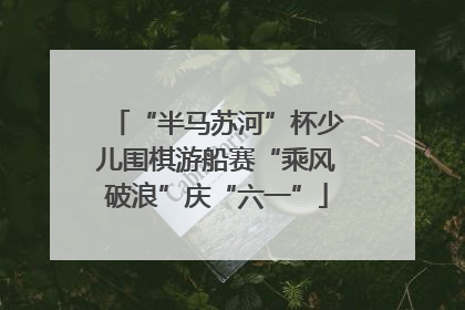 “半马苏河”杯少儿围棋游船赛“乘风破浪”庆“六一”