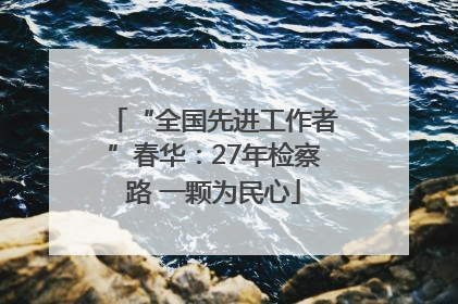 “全国先进工作者”春华：27年检察路 一颗为民心