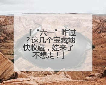 “六一”咋过？这几个宝藏地快收藏，娃来了不想走！