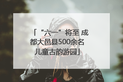 “六一”将至 成都大邑县500余名儿童古韵游园