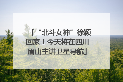 “北斗女神”徐颖回家！今天将在四川眉山主讲卫星导航