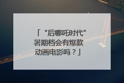 “后哪吒时代” 暑期档会有爆款动画电影吗？