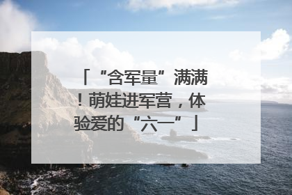 “含军量”满满！萌娃进军营，体验爱的“六一”