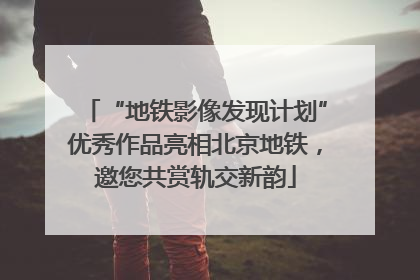 “地铁影像发现计划”优秀作品亮相北京地铁，邀您共赏轨交新韵
