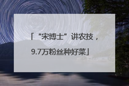 “宋博士”讲农技，9.7万粉丝种好菜