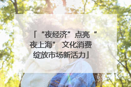 “夜经济”点亮“夜上海” 文化消费绽放市场新活力