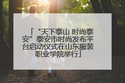 “天下泰山 时尚泰安”泰安市时尚发布平台启动仪式在山东服装职业学院举行