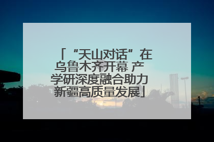 “天山对话”在乌鲁木齐开幕 产学研深度融合助力新疆高质量发展