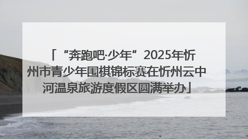 “奔跑吧·少年”2025年忻州市青少年围棋锦标赛在忻州云中河温泉旅游度假区圆满举办