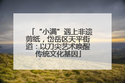 “小满”遇上非遗剪纸，岱岳区天平街道：以刀尖艺术唤醒传统文化基因