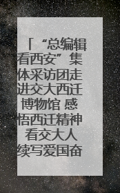 “总编辑看西安”集体采访团走进交大西迁博物馆 感悟西迁精神 看交大人续写爱国奋斗新篇章