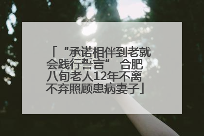 “承诺相伴到老就会践行誓言” 合肥八旬老人12年不离不弃照顾患病妻子