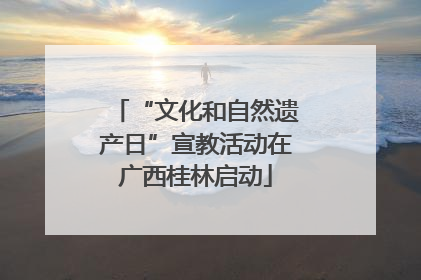 “文化和自然遗产日”宣教活动在广西桂林启动