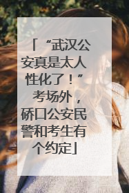 “武汉公安真是太人性化了！” 考场外，硚口公安民警和考生有个约定