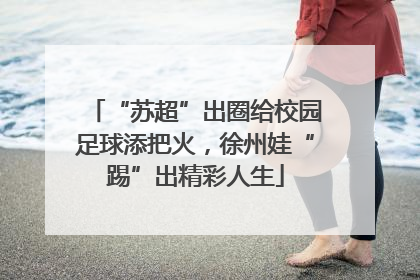 “苏超”出圈给校园足球添把火，徐州娃“踢”出精彩人生