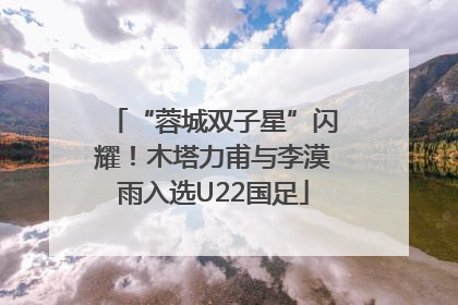 “蓉城双子星”闪耀！木塔力甫与李漠雨入选U22国足