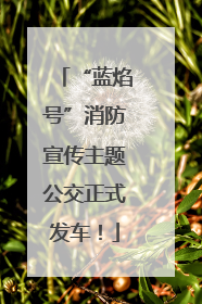 “蓝焰号”消防宣传主题公交正式发车！