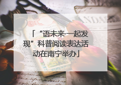 “语未来·一起发现”科普阅读表达活动在南宁举办