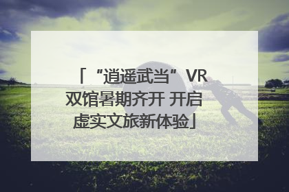 “逍遥武当”VR双馆暑期齐开 开启虚实文旅新体验