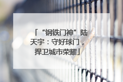 “钢铁门神”陆天宇：守好球门，捍卫城市荣耀