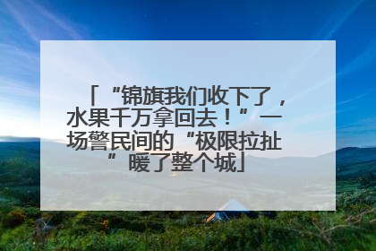 “锦旗我们收下了，水果千万拿回去！”一场警民间的“极限拉扯”暖了整个城