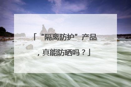 “隔离防护”产品，真能防晒吗？