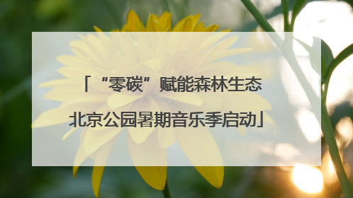 “零碳”赋能森林生态 北京公园暑期音乐季启动