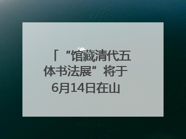 “馆藏清代五体书法展”将于6月14日在山东博物馆开展