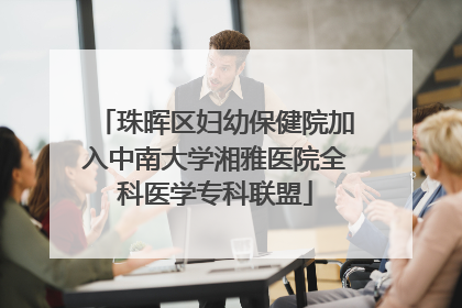 珠晖区妇幼保健院加入中南大学湘雅医院全科医学专科联盟